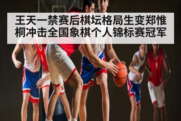 王天一禁赛后棋坛格局生变郑惟桐冲击全国象棋个人锦标赛冠军 | www.c7c7.app